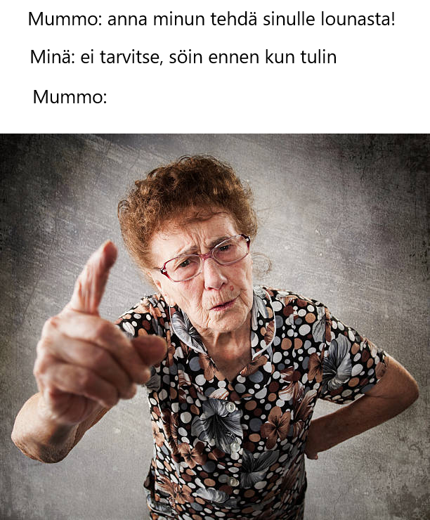 Mummo: anna minun tehdä sinulle lounasta. Minä: ei tarvitse, söin ennen kun tulin. Mummo: (vihainen kuva) Mummo: anna minun tehdä sinulle lounasta. Minä: ei tarvitse, söin ennen kun tulin. Mummo: (vihainen kuva)